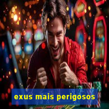 exus mais perigosos